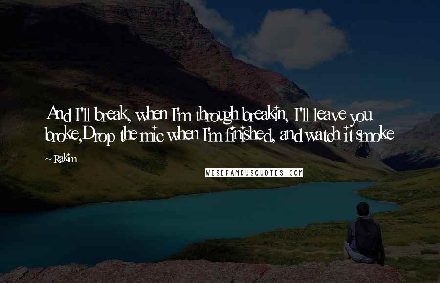 Rakim Quotes: And I'll break, when I'm through breakin, I'll leave you broke,Drop the mic when I'm finished, and watch it smoke