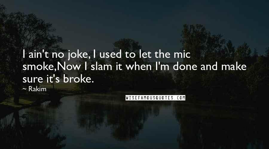 Rakim Quotes: I ain't no joke, I used to let the mic smoke,Now I slam it when I'm done and make sure it's broke.