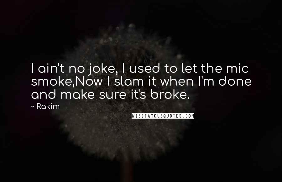 Rakim Quotes: I ain't no joke, I used to let the mic smoke,Now I slam it when I'm done and make sure it's broke.