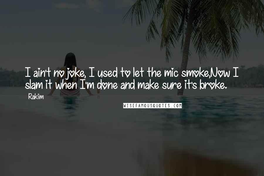 Rakim Quotes: I ain't no joke, I used to let the mic smoke,Now I slam it when I'm done and make sure it's broke.