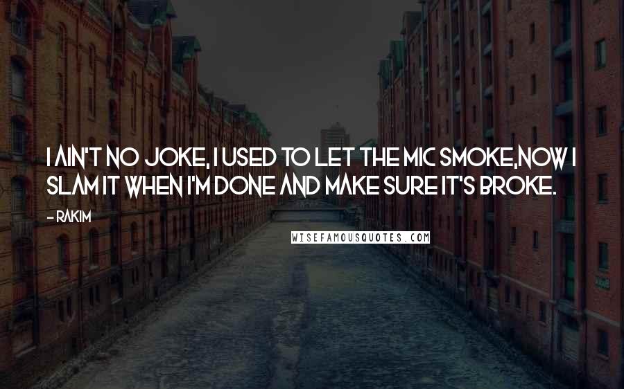 Rakim Quotes: I ain't no joke, I used to let the mic smoke,Now I slam it when I'm done and make sure it's broke.