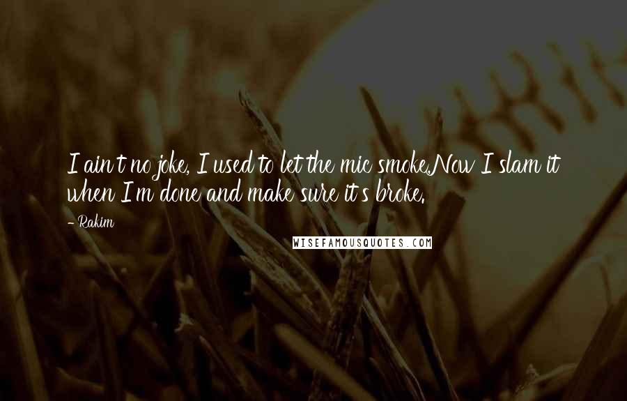 Rakim Quotes: I ain't no joke, I used to let the mic smoke,Now I slam it when I'm done and make sure it's broke.