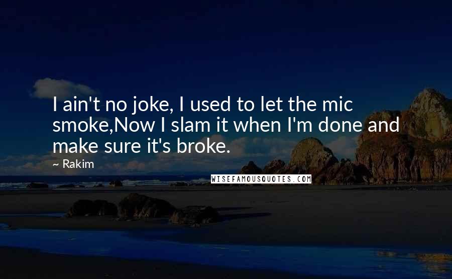 Rakim Quotes: I ain't no joke, I used to let the mic smoke,Now I slam it when I'm done and make sure it's broke.