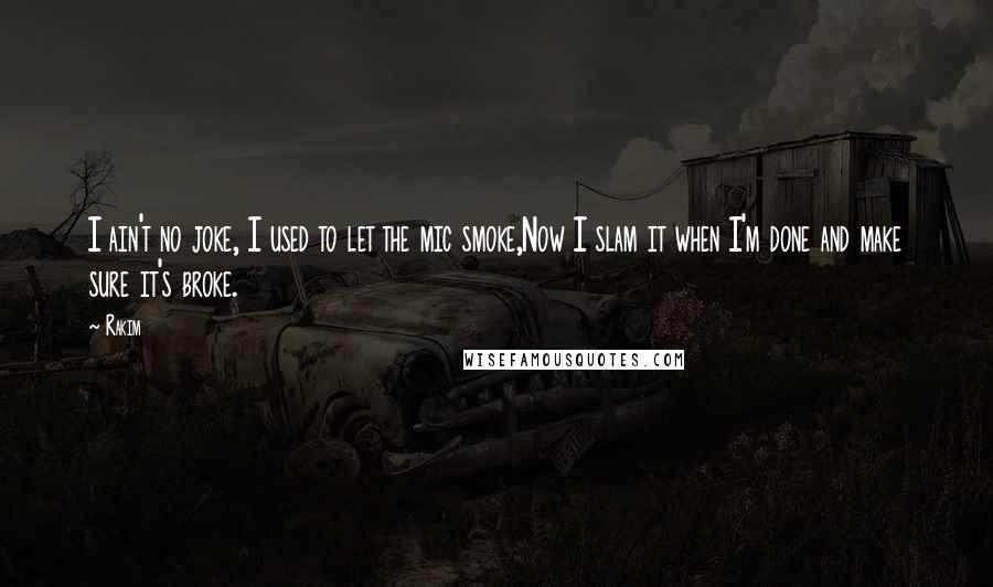 Rakim Quotes: I ain't no joke, I used to let the mic smoke,Now I slam it when I'm done and make sure it's broke.