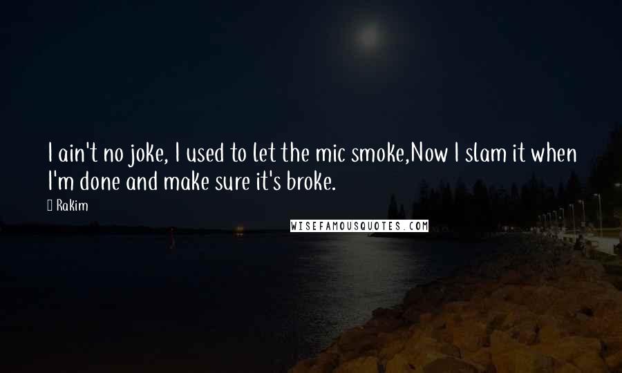 Rakim Quotes: I ain't no joke, I used to let the mic smoke,Now I slam it when I'm done and make sure it's broke.