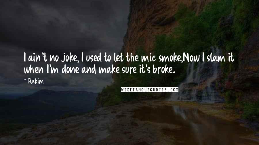 Rakim Quotes: I ain't no joke, I used to let the mic smoke,Now I slam it when I'm done and make sure it's broke.