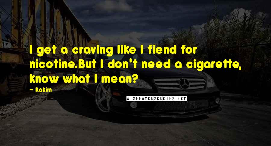 Rakim Quotes: I get a craving like I fiend for nicotine.But I don't need a cigarette, know what I mean?