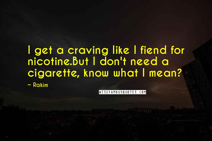 Rakim Quotes: I get a craving like I fiend for nicotine.But I don't need a cigarette, know what I mean?