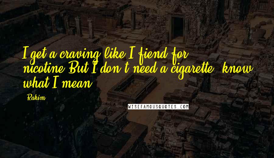 Rakim Quotes: I get a craving like I fiend for nicotine.But I don't need a cigarette, know what I mean?