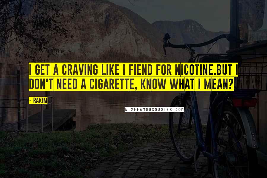 Rakim Quotes: I get a craving like I fiend for nicotine.But I don't need a cigarette, know what I mean?