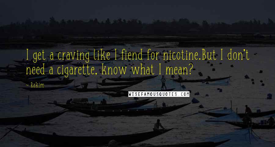 Rakim Quotes: I get a craving like I fiend for nicotine.But I don't need a cigarette, know what I mean?