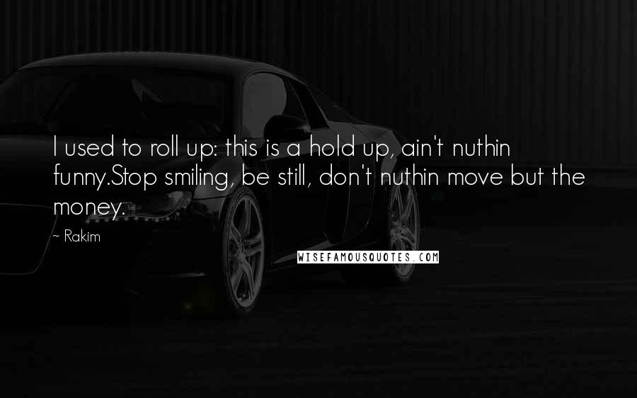 Rakim Quotes: I used to roll up: this is a hold up, ain't nuthin funny.Stop smiling, be still, don't nuthin move but the money.