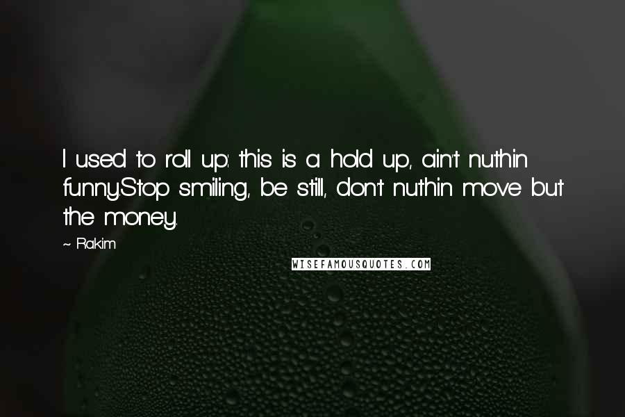 Rakim Quotes: I used to roll up: this is a hold up, ain't nuthin funny.Stop smiling, be still, don't nuthin move but the money.