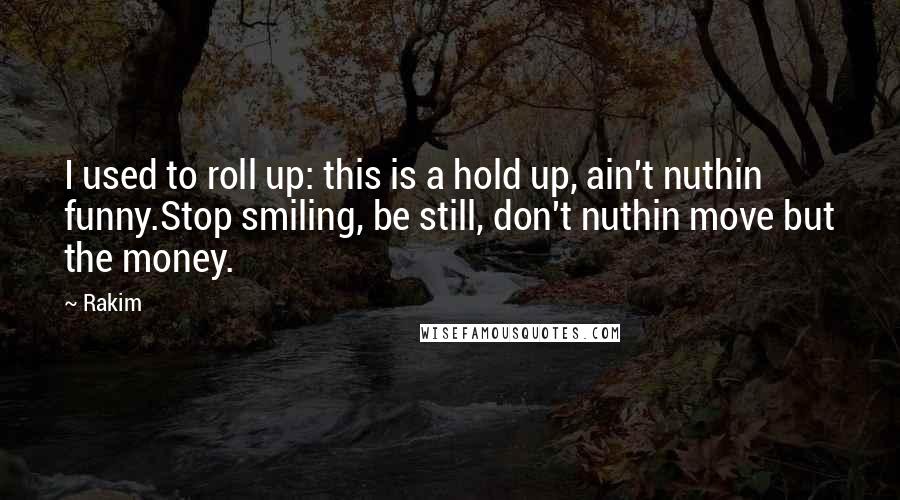 Rakim Quotes: I used to roll up: this is a hold up, ain't nuthin funny.Stop smiling, be still, don't nuthin move but the money.