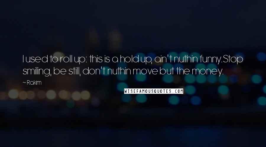 Rakim Quotes: I used to roll up: this is a hold up, ain't nuthin funny.Stop smiling, be still, don't nuthin move but the money.