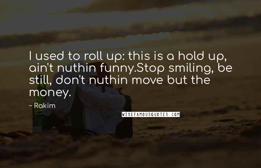Rakim Quotes: I used to roll up: this is a hold up, ain't nuthin funny.Stop smiling, be still, don't nuthin move but the money.