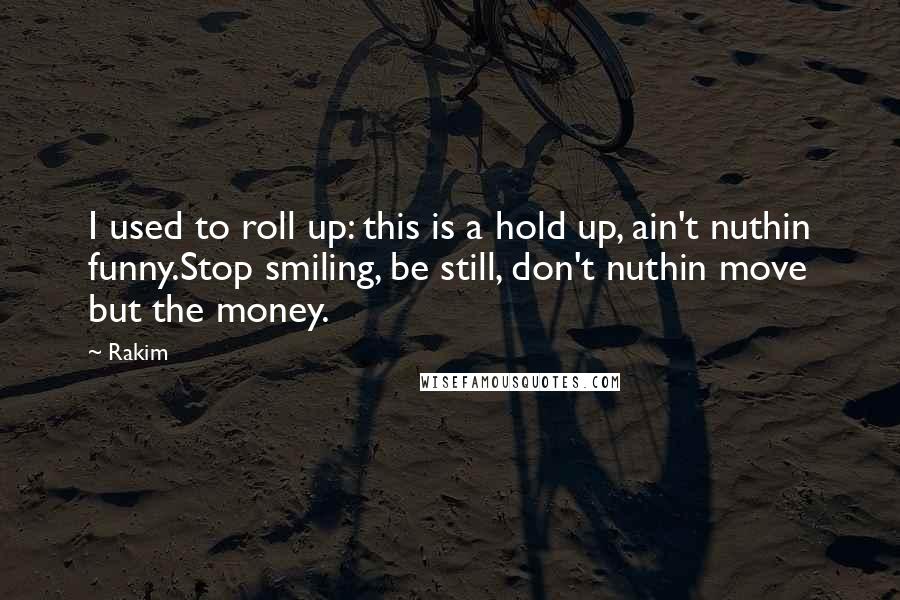 Rakim Quotes: I used to roll up: this is a hold up, ain't nuthin funny.Stop smiling, be still, don't nuthin move but the money.