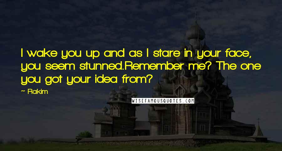 Rakim Quotes: I wake you up and as I stare in your face, you seem stunned.Remember me? The one you got your idea from?