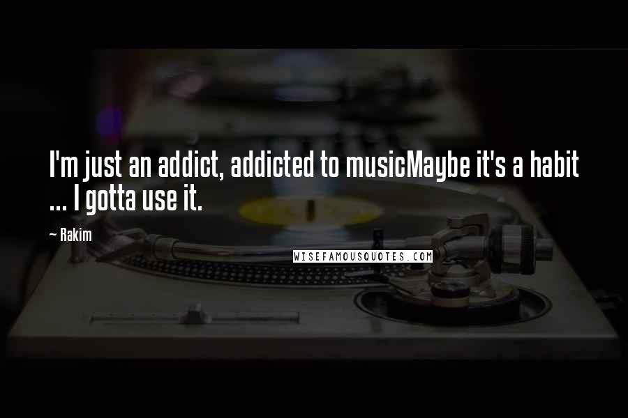 Rakim Quotes: I'm just an addict, addicted to musicMaybe it's a habit ... I gotta use it.