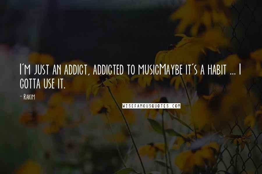 Rakim Quotes: I'm just an addict, addicted to musicMaybe it's a habit ... I gotta use it.