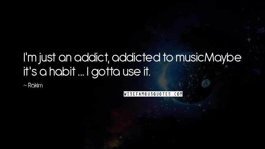 Rakim Quotes: I'm just an addict, addicted to musicMaybe it's a habit ... I gotta use it.