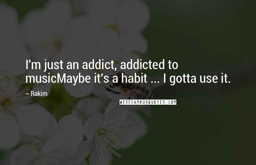 Rakim Quotes: I'm just an addict, addicted to musicMaybe it's a habit ... I gotta use it.