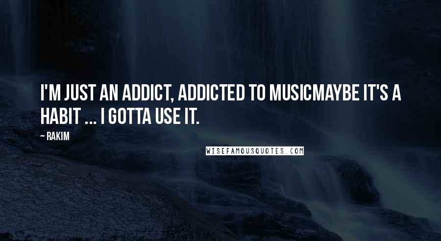 Rakim Quotes: I'm just an addict, addicted to musicMaybe it's a habit ... I gotta use it.