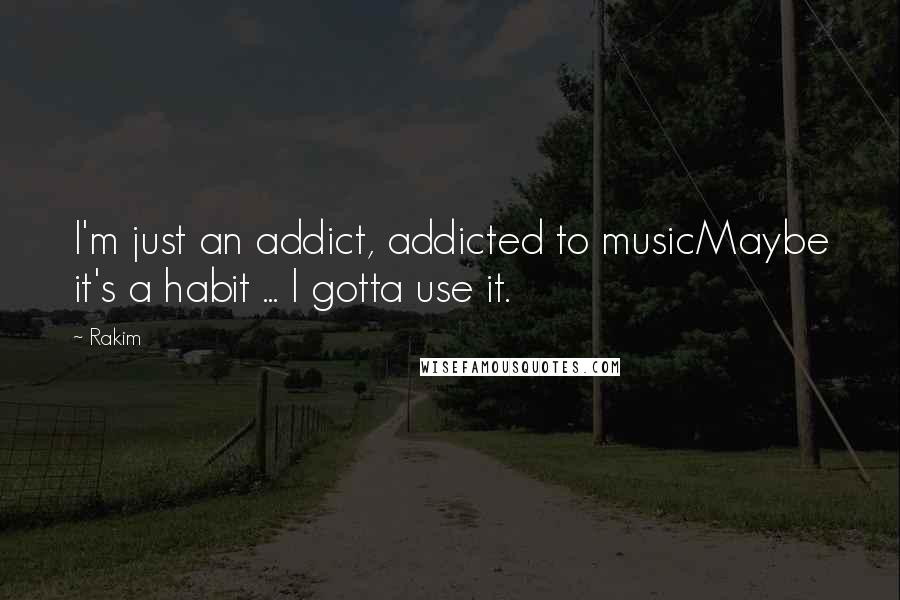 Rakim Quotes: I'm just an addict, addicted to musicMaybe it's a habit ... I gotta use it.