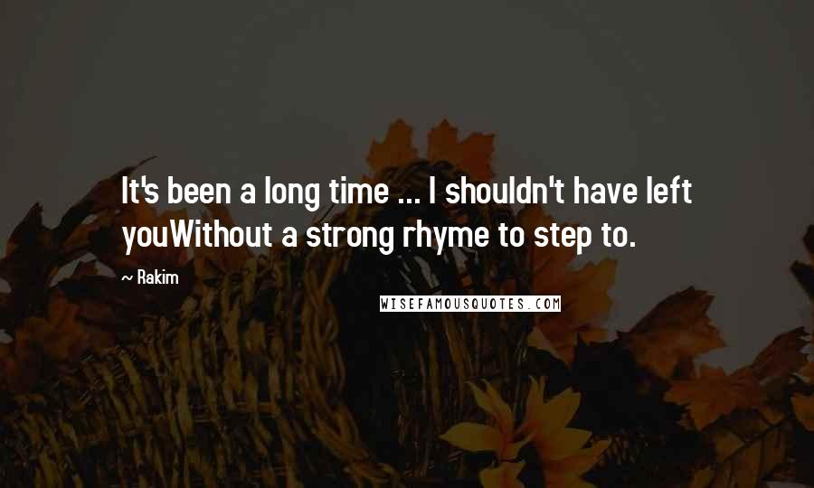 Rakim Quotes: It's been a long time ... I shouldn't have left youWithout a strong rhyme to step to.
