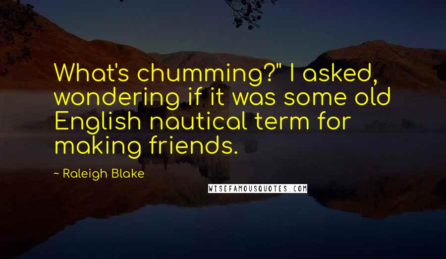 Raleigh Blake Quotes: What's chumming?" I asked, wondering if it was some old English nautical term for making friends.