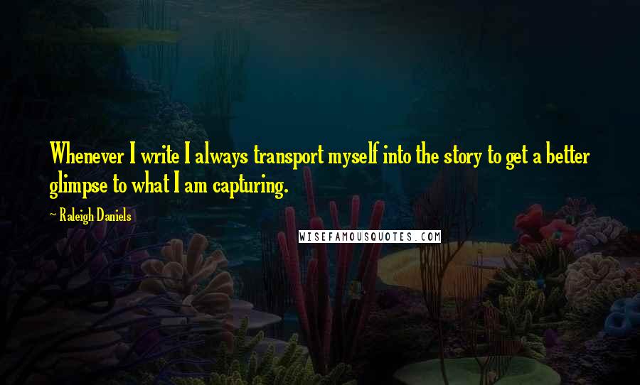 Raleigh Daniels Quotes: Whenever I write I always transport myself into the story to get a better glimpse to what I am capturing.