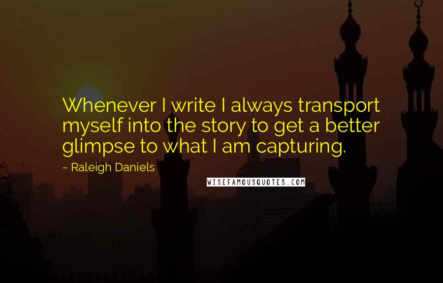 Raleigh Daniels Quotes: Whenever I write I always transport myself into the story to get a better glimpse to what I am capturing.