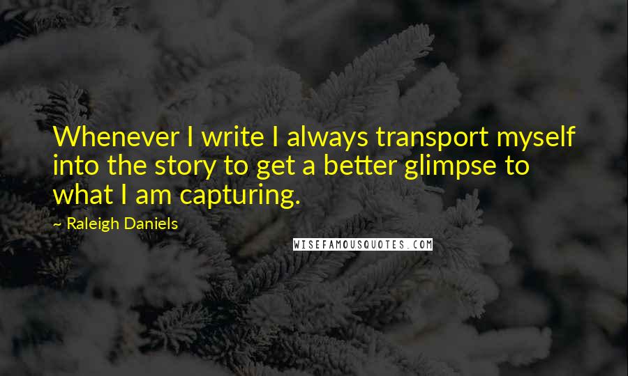 Raleigh Daniels Quotes: Whenever I write I always transport myself into the story to get a better glimpse to what I am capturing.