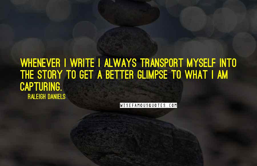 Raleigh Daniels Quotes: Whenever I write I always transport myself into the story to get a better glimpse to what I am capturing.