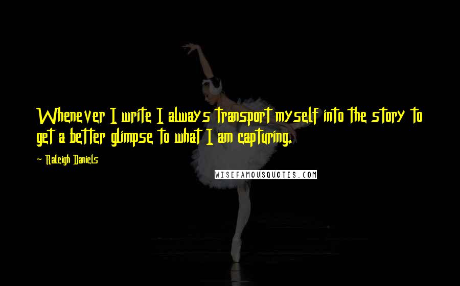 Raleigh Daniels Quotes: Whenever I write I always transport myself into the story to get a better glimpse to what I am capturing.