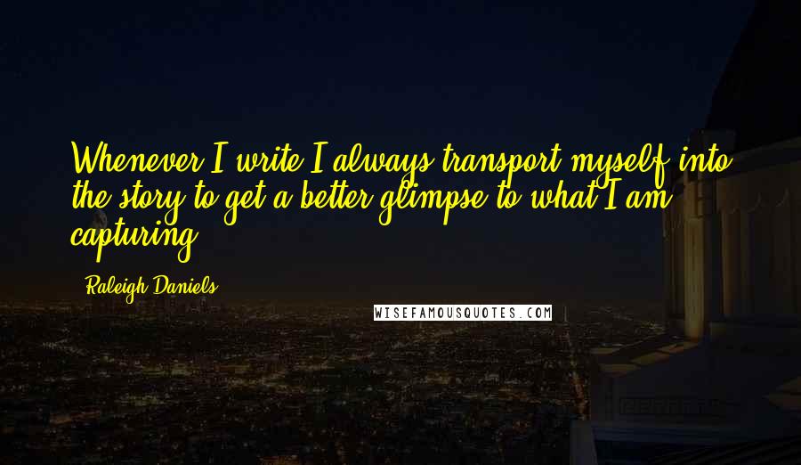 Raleigh Daniels Quotes: Whenever I write I always transport myself into the story to get a better glimpse to what I am capturing.