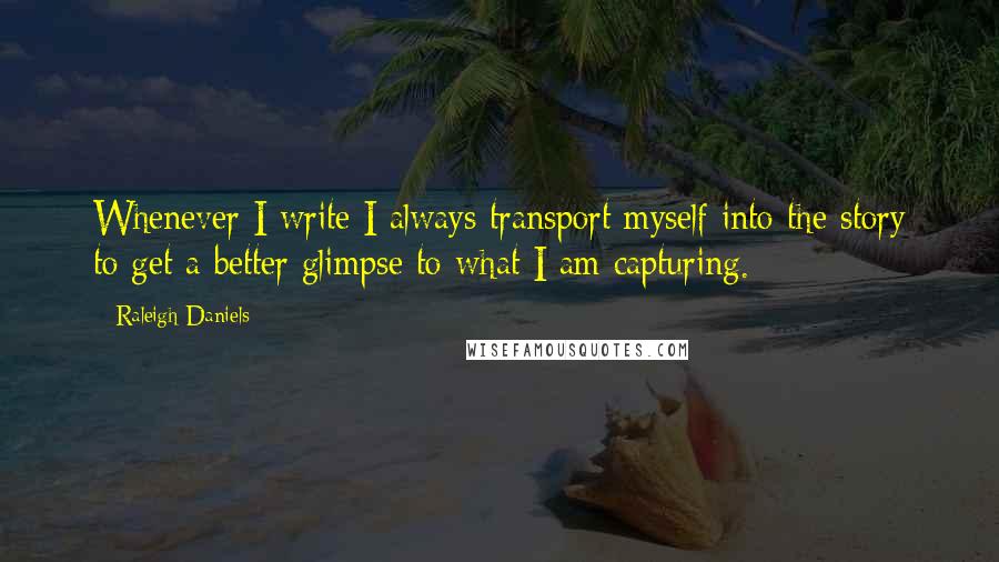 Raleigh Daniels Quotes: Whenever I write I always transport myself into the story to get a better glimpse to what I am capturing.