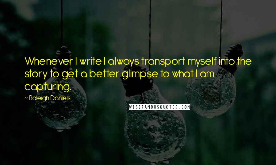 Raleigh Daniels Quotes: Whenever I write I always transport myself into the story to get a better glimpse to what I am capturing.