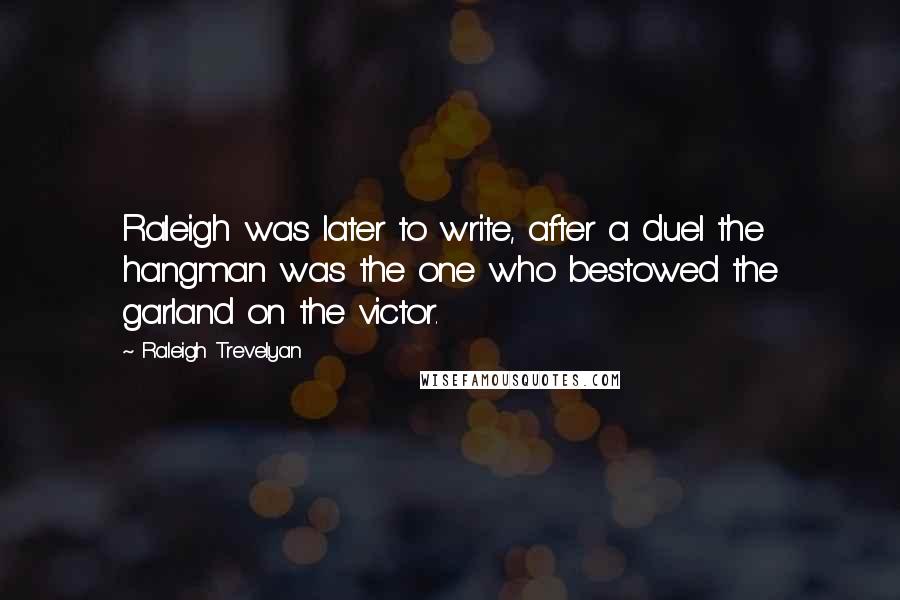 Raleigh Trevelyan Quotes: Raleigh was later to write, after a duel the hangman was the one who bestowed the garland on the victor.