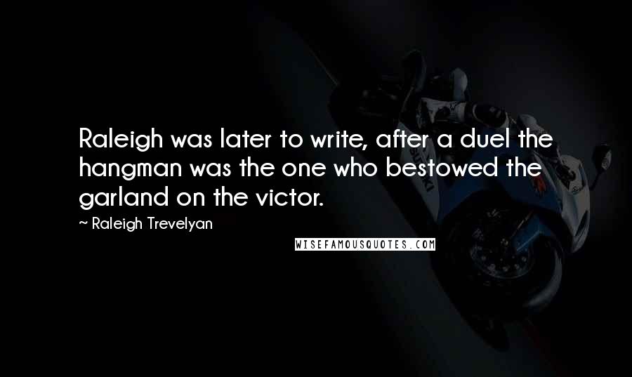 Raleigh Trevelyan Quotes: Raleigh was later to write, after a duel the hangman was the one who bestowed the garland on the victor.