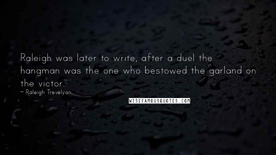 Raleigh Trevelyan Quotes: Raleigh was later to write, after a duel the hangman was the one who bestowed the garland on the victor.