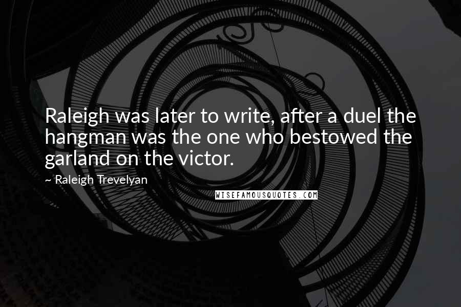 Raleigh Trevelyan Quotes: Raleigh was later to write, after a duel the hangman was the one who bestowed the garland on the victor.