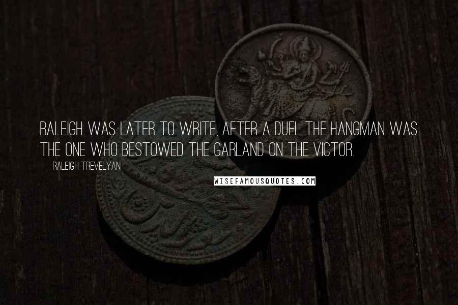 Raleigh Trevelyan Quotes: Raleigh was later to write, after a duel the hangman was the one who bestowed the garland on the victor.