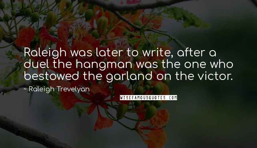 Raleigh Trevelyan Quotes: Raleigh was later to write, after a duel the hangman was the one who bestowed the garland on the victor.