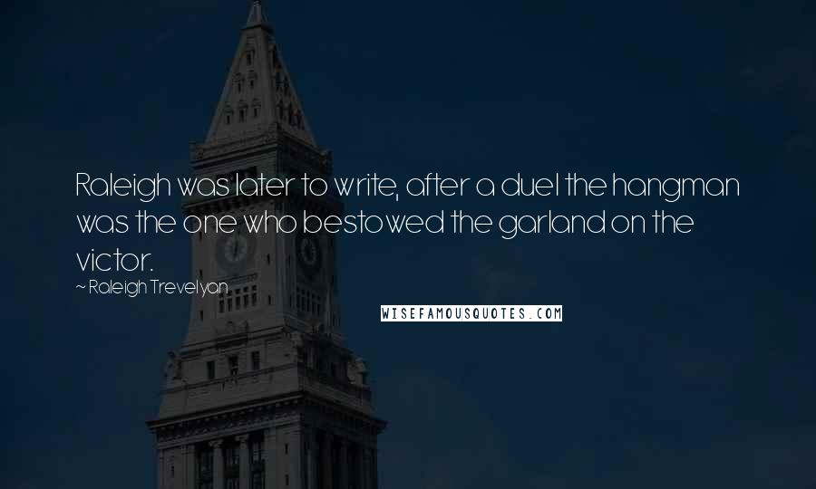 Raleigh Trevelyan Quotes: Raleigh was later to write, after a duel the hangman was the one who bestowed the garland on the victor.