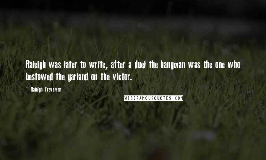 Raleigh Trevelyan Quotes: Raleigh was later to write, after a duel the hangman was the one who bestowed the garland on the victor.