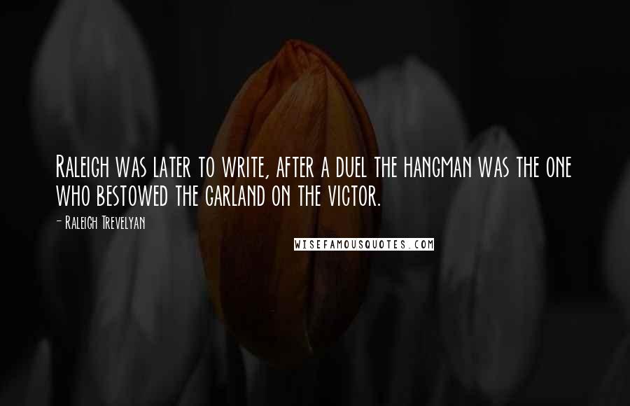 Raleigh Trevelyan Quotes: Raleigh was later to write, after a duel the hangman was the one who bestowed the garland on the victor.
