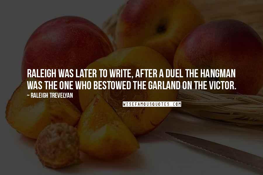 Raleigh Trevelyan Quotes: Raleigh was later to write, after a duel the hangman was the one who bestowed the garland on the victor.