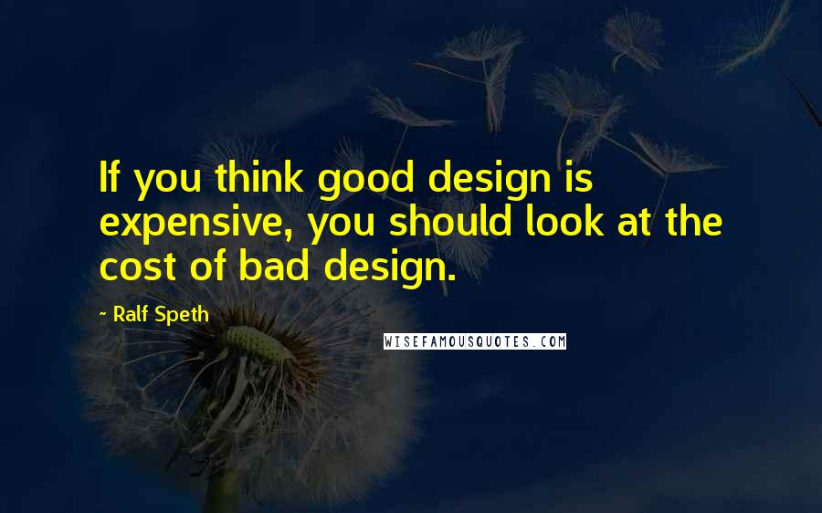 Ralf Speth Quotes: If you think good design is expensive, you should look at the cost of bad design.