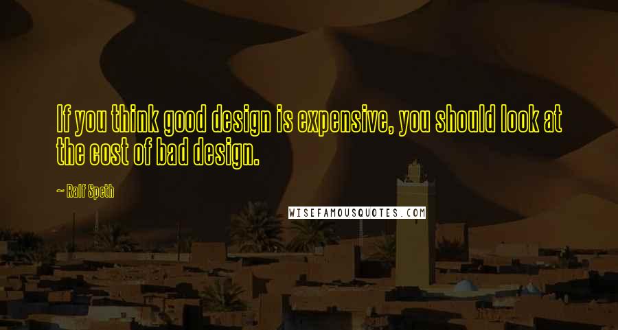 Ralf Speth Quotes: If you think good design is expensive, you should look at the cost of bad design.